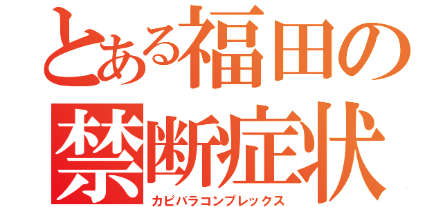 とある福田の禁断症状（カピバラコンプレックス）