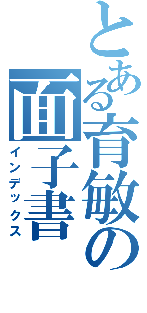 とある育敏の面子書Ⅱ（インデックス）