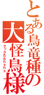 とある鳥竜種の大怪鳥様（クックたんｈｓｈｓ）