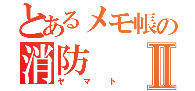 とあるメモ帳の消防Ⅱ（ヤマト）