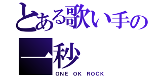 とある歌い手の一秒（ＯＮＥ ＯＫ ＲＯＣＫ）