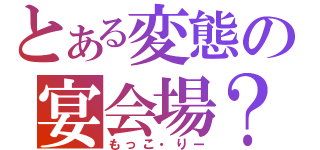 とある変態の宴会場？（もっこ・りー）