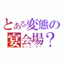 とある変態の宴会場？（もっこ・りー）