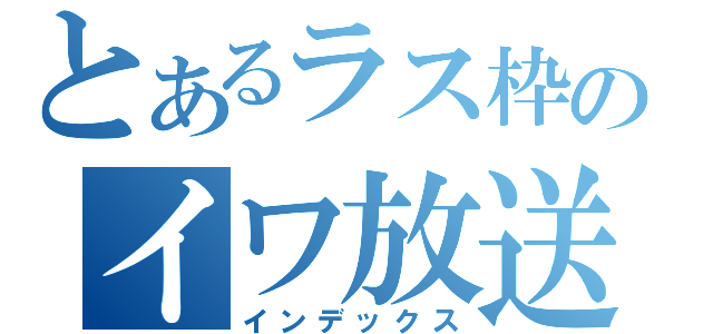 とあるラス枠のイワ放送（インデックス）