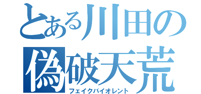 とある川田の偽破天荒（フェイクバイオレント）