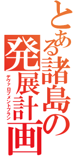 とある諸島の発展計画（デヴァロプメントプラン）