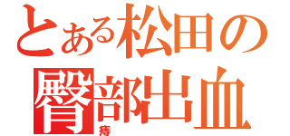 とある松田の臀部出血（痔）