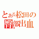 とある松田の臀部出血（痔）