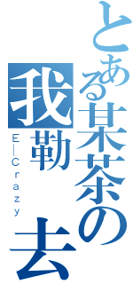 とある某茶の我勒個去（Ｅ＿Ｃｒａｚｙ）