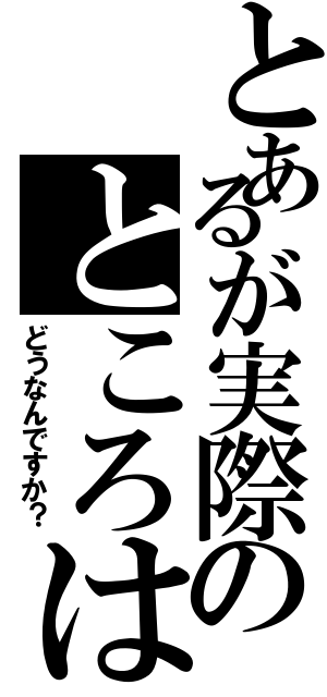 とあるが実際のところは（どうなんですか？）