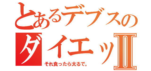 とあるデブスのダイエットⅡ（それ食ったら太るで。）