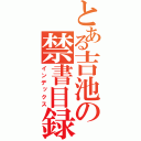 とある吉池の禁書目録（インデックス）