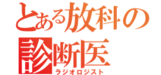 とある放科の診断医（ラジオロジスト）