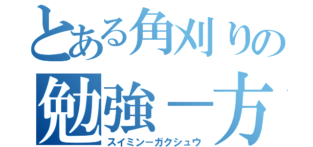 とある角刈りの勉強－方針（スイミン－ガクシュウ）