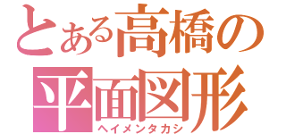 とある高橋の平面図形（ヘイメンタカシ）