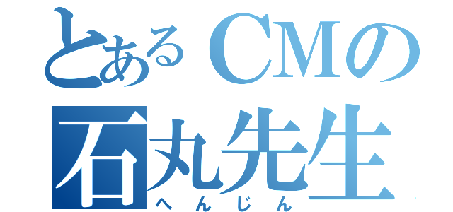 とあるＣＭの石丸先生（へんじん）