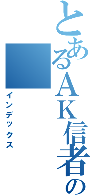 とあるＡＫ信者の（インデックス）