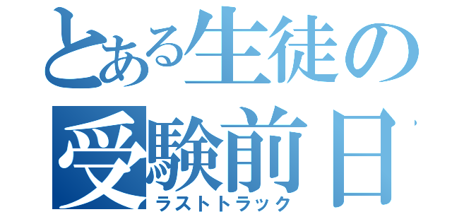 とある生徒の受験前日（ラストトラック）