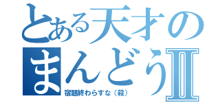 とある天才のまんどうⅡ（宿題終わらすな（殺））