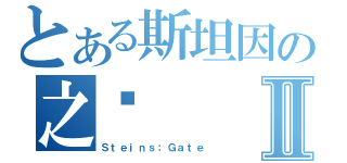 とある斯坦因の之门Ⅱ（Ｓｔｅｉｎｓ；Ｇａｔｅ）