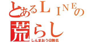 とあるＬＩＮＥの荒らし（しんまおう＠無名）