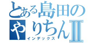 とある島田のやりちん目録Ⅱ（インデックス）