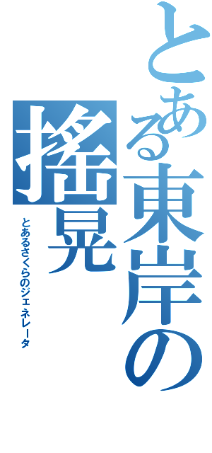 とある東岸の搖晃（とあるさくらのジェネレータ）