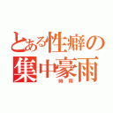 とある性癖の集中豪雨（  時雨）