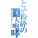 とある粉砕の巨大咆哮（アタシ・ケリー！）