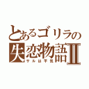 とあるゴリラの失恋物語Ⅱ（サルは平気）