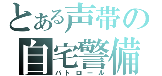 とある声帯の自宅警備（パトロール）