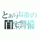 とある声帯の自宅警備（パトロール）