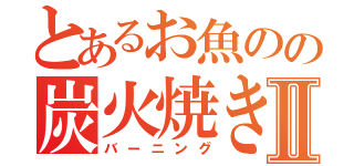 とあるお魚のの炭火焼きⅡ（バーニング）