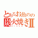 とあるお魚のの炭火焼きⅡ（バーニング）