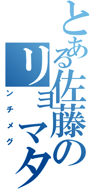 とある佐藤のリョマタ（ンチメグ）