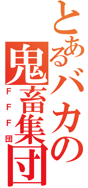 とあるバカの鬼畜集団（ＦＦＦ団）