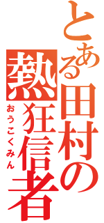 とある田村の熱狂信者（おうこくみん）