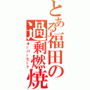 とある福田の過剰燃焼（オーバーヒート）