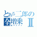 とある二郎の全増乗Ⅱ（全マシマシ）