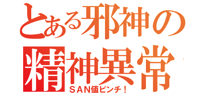 とある邪神の精神異常（ＳＡＮ値ピンチ！）