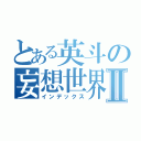 とある英斗の妄想世界Ⅱ（インデックス）