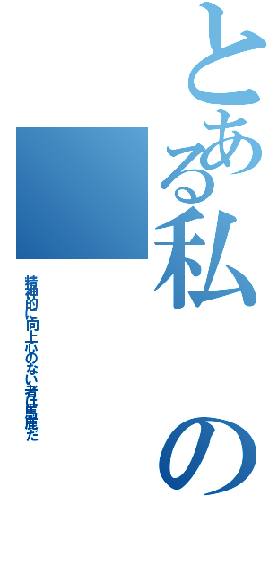 とある私の（精神的に向上心のない者は馬鹿だ）