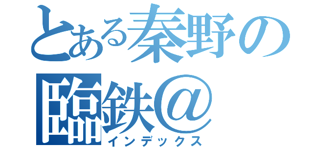 とある秦野の臨鉄＠（インデックス）