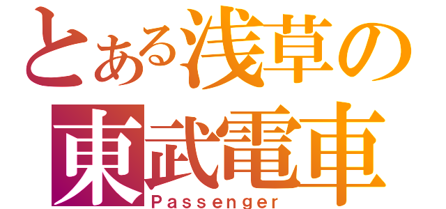 とある浅草の東武電車（Ｐａｓｓｅｎｇｅｒ）