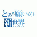 とある願いの新世界（ザ・ワールド）