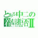 とある中二の着信拒否Ⅱ（ＬＩＮＥ放置）