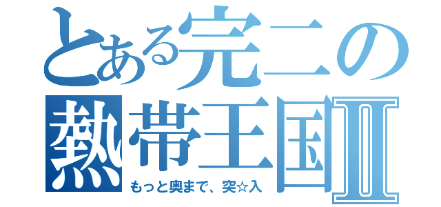 とある完二の熱帯王国Ⅱ（もっと奥まで、突☆入）