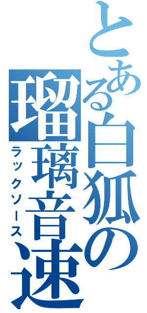 とある白狐の瑠璃音速（ラックソース）