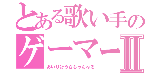 とある歌い手のゲーマーⅡ（あいり＠うさちゃんねる）