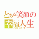 とある笑顔の幸福人生（ハッピースマイル）